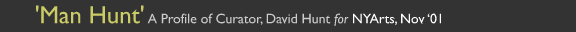 'Man Hunt' A Profile of Curator, David Hunt for NY Arts, Nov '01