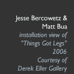 Jesse Bercowetz and Matt Bua, installation view of “Things Got Legs,” 2006, courtesy of Derek Eller Gallery