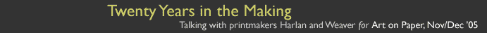 Twenty Years in the Making. Talking with printmakers Harlan and Weaver for Art on Paper, Nov/ Dec '05